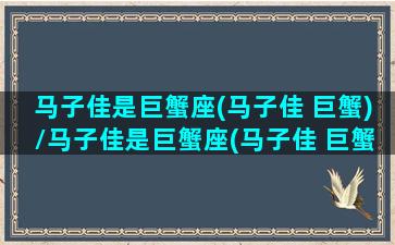 马子佳是巨蟹座(马子佳 巨蟹)/马子佳是巨蟹座(马子佳 巨蟹)-我的网站